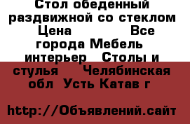 Стол обеденный раздвижной со стеклом › Цена ­ 20 000 - Все города Мебель, интерьер » Столы и стулья   . Челябинская обл.,Усть-Катав г.